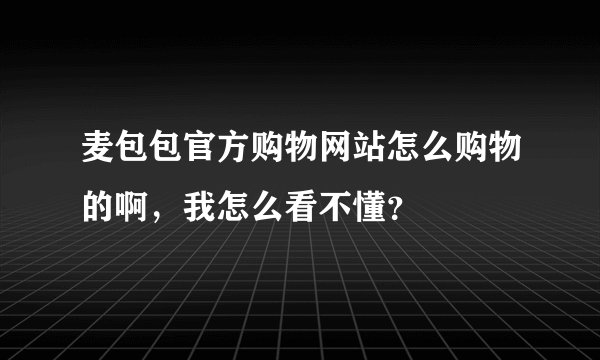 麦包包官方购物网站怎么购物的啊，我怎么看不懂？