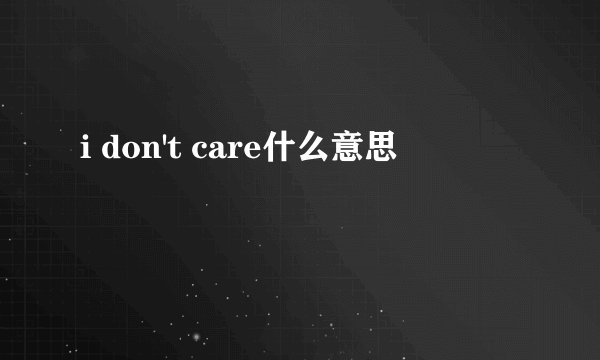 i don't care什么意思