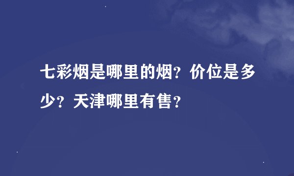 七彩烟是哪里的烟？价位是多少？天津哪里有售？