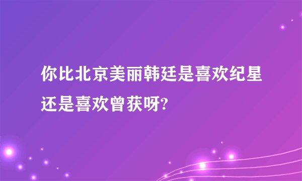 你比北京美丽韩廷是喜欢纪星还是喜欢曾获呀?