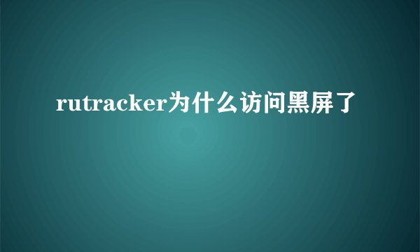rutracker为什么访问黑屏了