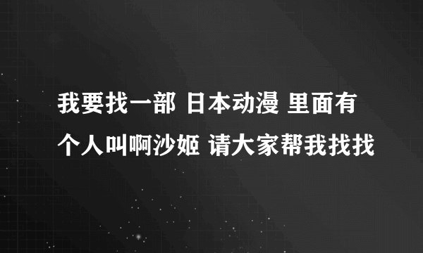 我要找一部 日本动漫 里面有个人叫啊沙姬 请大家帮我找找