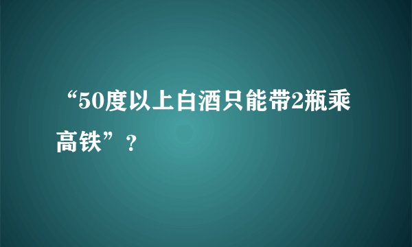 “50度以上白酒只能带2瓶乘高铁”？