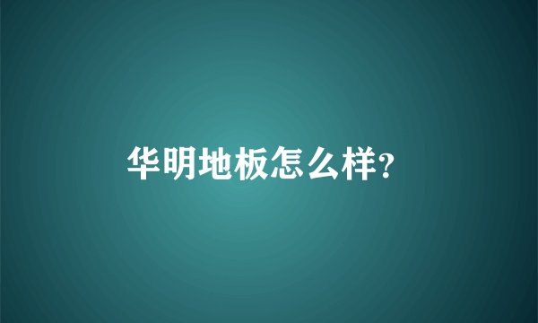 华明地板怎么样？