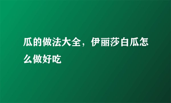 瓜的做法大全，伊丽莎白瓜怎么做好吃