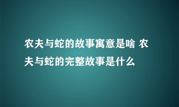 农夫与蛇的故事寓意是啥 农夫与蛇的完整故事是什么