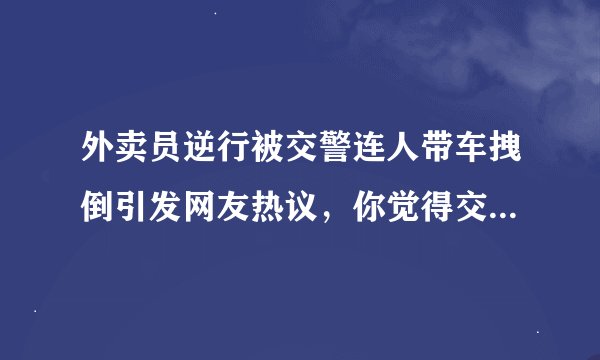 外卖员逆行被交警连人带车拽倒引发网友热议，你觉得交警执法方式粗暴吗？