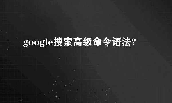 google搜索高级命令语法?