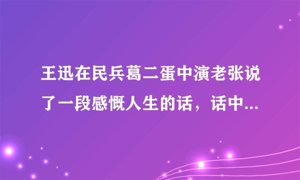王迅在民兵葛二蛋中演老张说了一段感慨人生的话，话中包含周瑜、黄盖、姜子牙、佘太君百岁挂帅。全文是啥