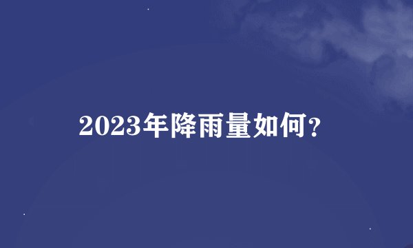 2023年降雨量如何？
