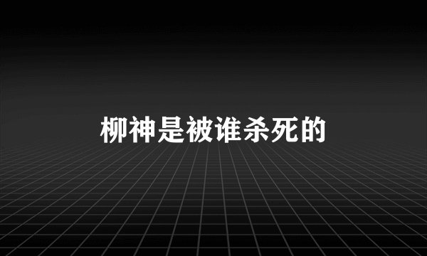 柳神是被谁杀死的