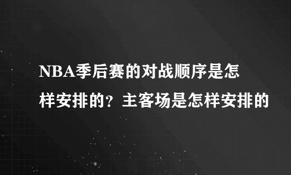 NBA季后赛的对战顺序是怎样安排的？主客场是怎样安排的