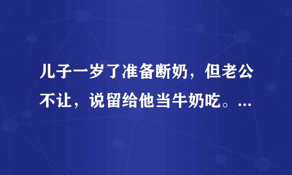 儿子一岁了准备断奶，但老公不让，说留给他当牛奶吃。请问这样会有什么副作用吗？会对身体造成什么影响吗