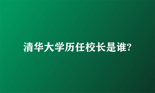 清华大学历任校长是谁?