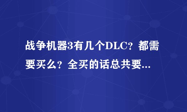 战争机器3有几个DLC？都需要买么？全买的话总共要多少钱啊？