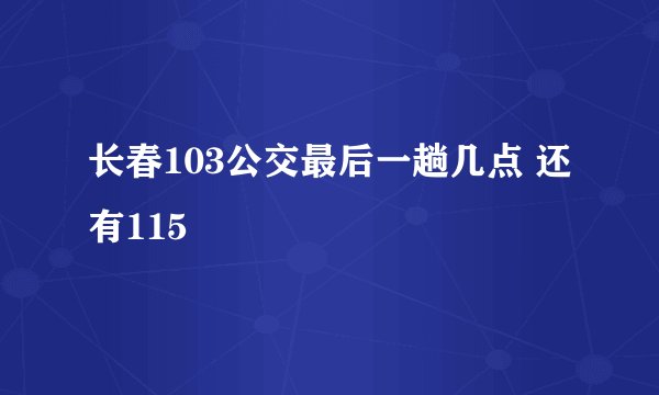 长春103公交最后一趟几点 还有115