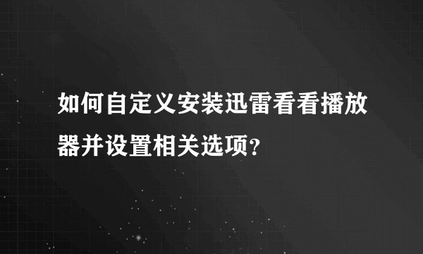 如何自定义安装迅雷看看播放器并设置相关选项？
