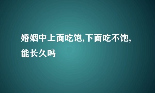 婚姻中上面吃饱,下面吃不饱,能长久吗