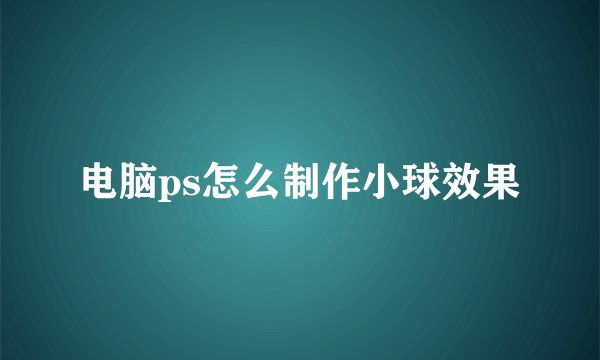 电脑ps怎么制作小球效果