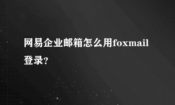 网易企业邮箱怎么用foxmail登录？