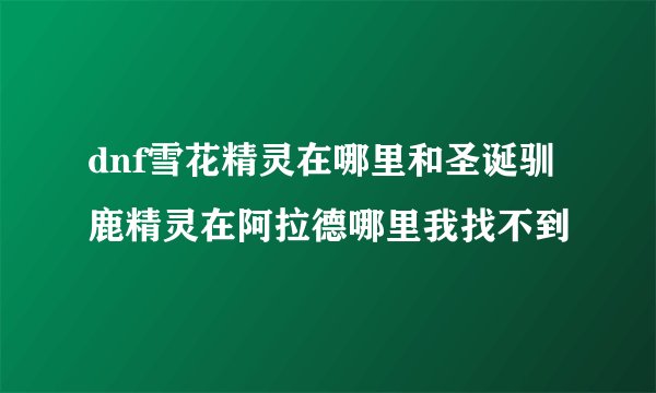 dnf雪花精灵在哪里和圣诞驯鹿精灵在阿拉德哪里我找不到