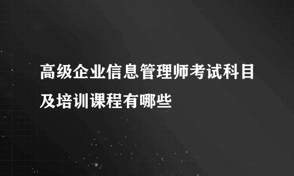 高级企业信息管理师考试科目及培训课程有哪些