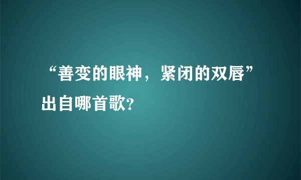 “善变的眼神，紧闭的双唇”出自哪首歌？