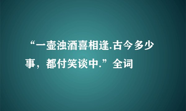 “一壶浊酒喜相逢.古今多少事，都付笑谈中.”全词