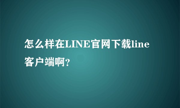 怎么样在LINE官网下载line客户端啊？