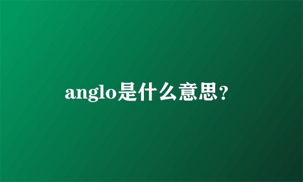 anglo是什么意思？