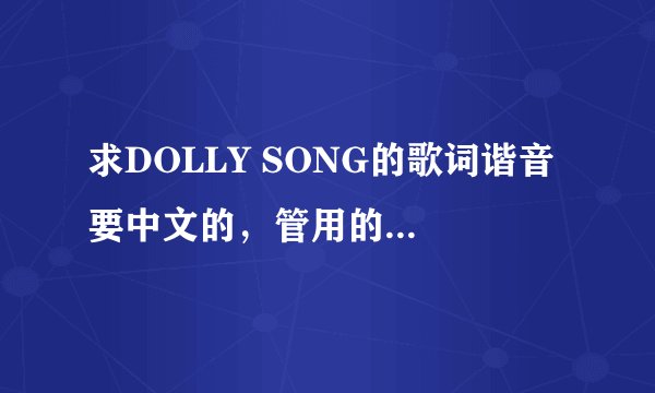 求DOLLY SONG的歌词谐音 要中文的，管用的追加八十分
