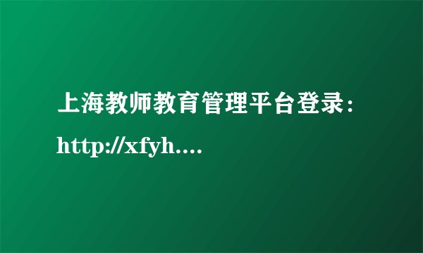 上海教师教育管理平台登录：http://xfyh.21shte.net/