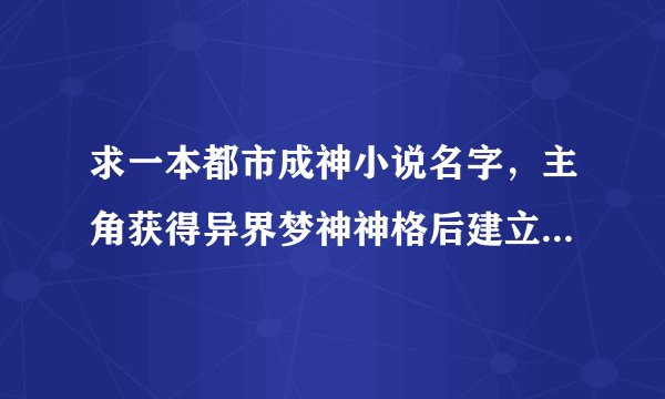 求一本都市成神小说名字，主角获得异界梦神神格后建立了一个虚拟空间，然后把人的灵魂拉进空间里面游戏，
