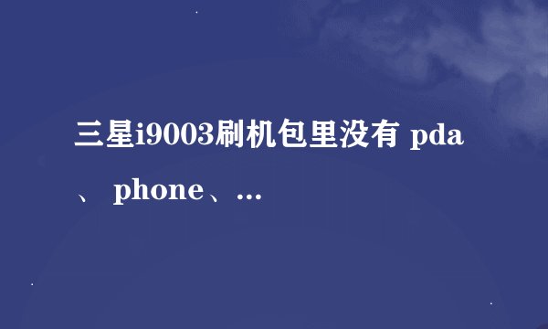三星i9003刷机包里没有 pda、 phone、 csc着三个文件怎么办
