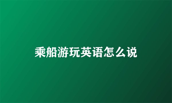 乘船游玩英语怎么说