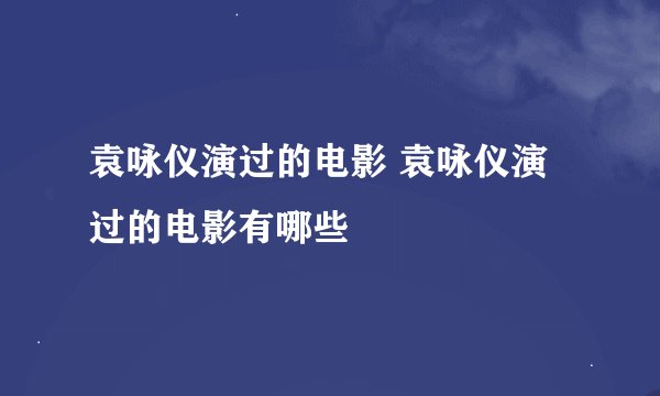 袁咏仪演过的电影 袁咏仪演过的电影有哪些