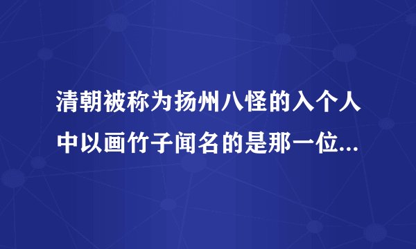 清朝被称为扬州八怪的入个人中以画竹子闻名的是那一位：A郑板桥。B苏轼。C唐伯虎