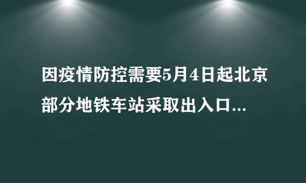 因疫情防控需要5月4日起北京部分地铁车站采取出入口封闭措施