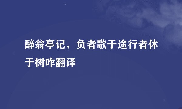 醉翁亭记，负者歌于途行者休于树咋翻译