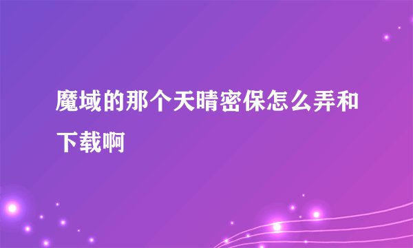 魔域的那个天晴密保怎么弄和下载啊