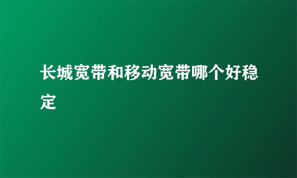 长城宽带和移动宽带哪个好稳定