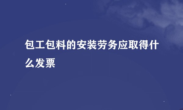 包工包料的安装劳务应取得什么发票