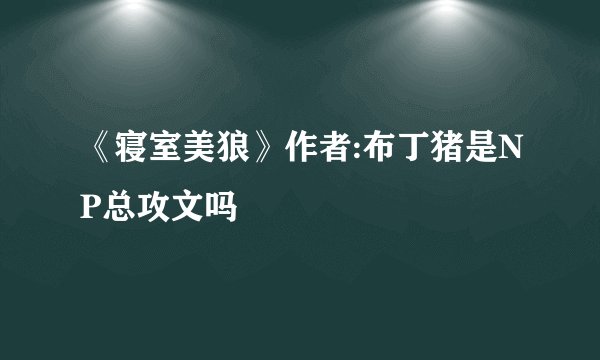 《寝室美狼》作者:布丁猪是NP总攻文吗