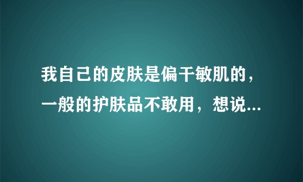 我自己的皮肤是偏干敏肌的，一般的护肤品不敢用，想说玛格丽娜玫瑰精纯花水好用吗？干敏皮的姐妹用过吗？