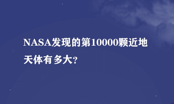 NASA发现的第10000颗近地天体有多大？