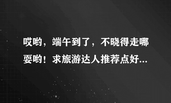 哎哟，端午到了，不晓得走哪耍哟！求旅游达人推荐点好地方涩，或者比较靠谱的旅游网站呀！！