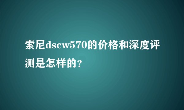索尼dscw570的价格和深度评测是怎样的？