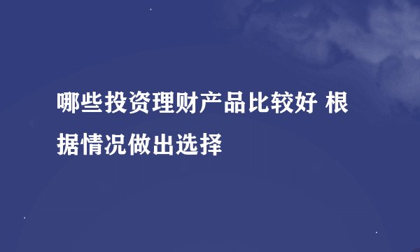 哪些投资理财产品比较好 根据情况做出选择