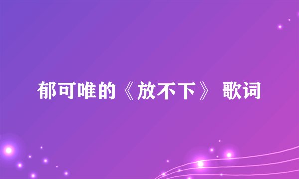 郁可唯的《放不下》 歌词
