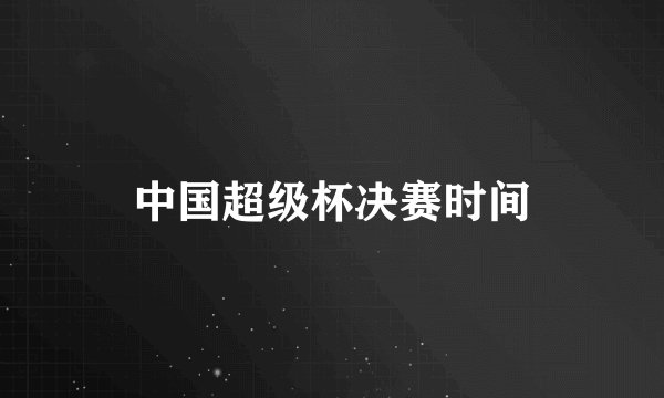 中国超级杯决赛时间